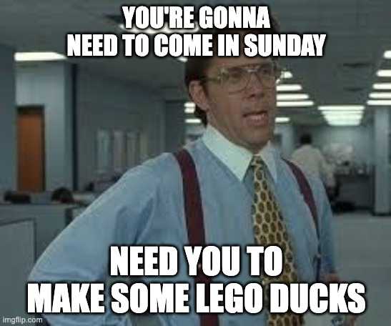 Office Spaces's Lumberg asks you to come in on Sunday to make LEGO ducks